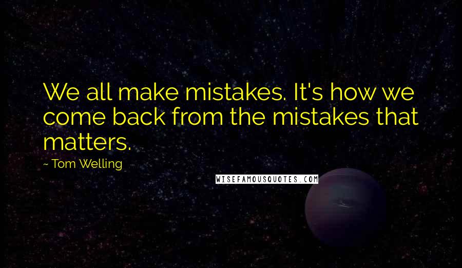 Tom Welling Quotes: We all make mistakes. It's how we come back from the mistakes that matters.