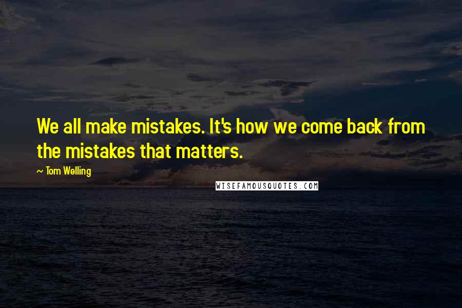 Tom Welling Quotes: We all make mistakes. It's how we come back from the mistakes that matters.
