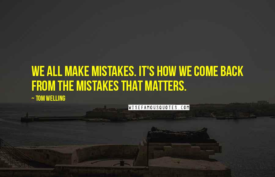 Tom Welling Quotes: We all make mistakes. It's how we come back from the mistakes that matters.