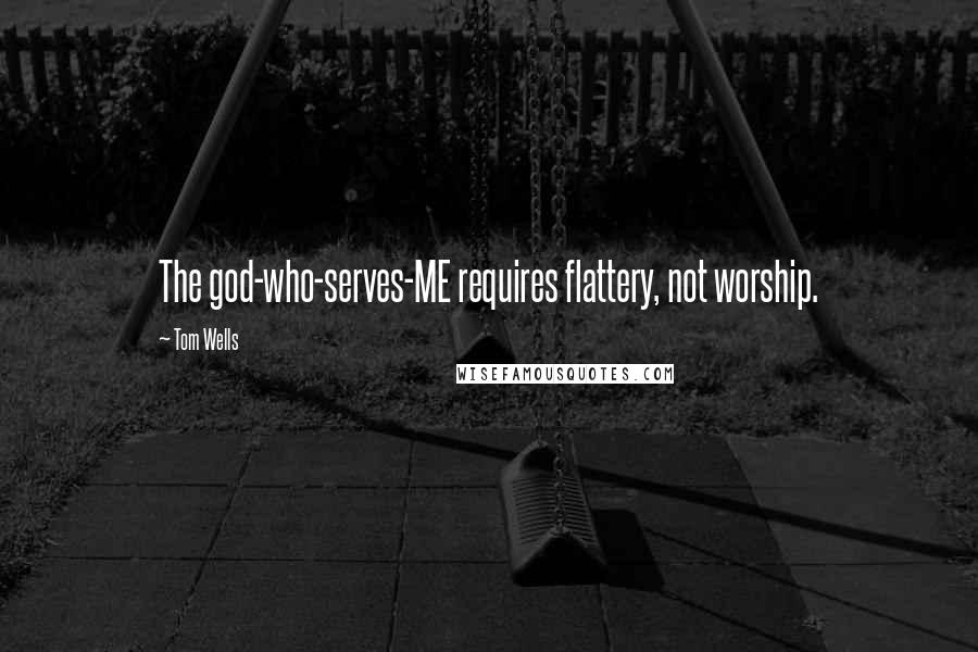 Tom Wells Quotes: The god-who-serves-ME requires flattery, not worship.