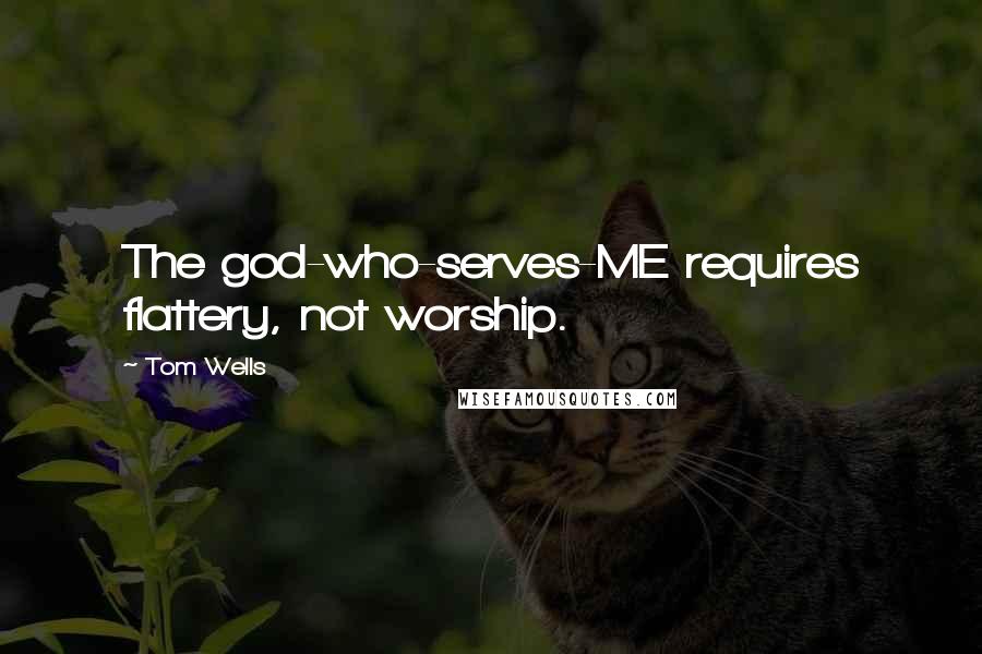 Tom Wells Quotes: The god-who-serves-ME requires flattery, not worship.