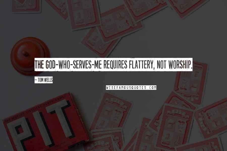 Tom Wells Quotes: The god-who-serves-ME requires flattery, not worship.