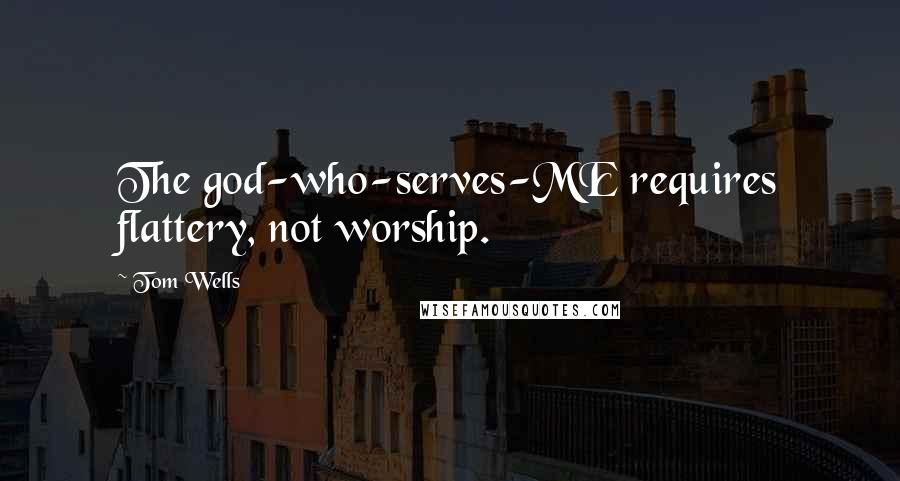 Tom Wells Quotes: The god-who-serves-ME requires flattery, not worship.