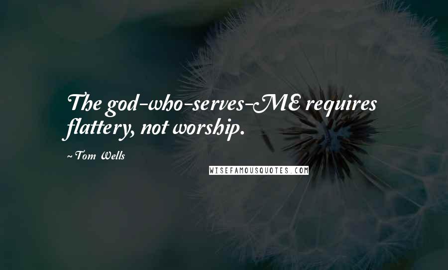 Tom Wells Quotes: The god-who-serves-ME requires flattery, not worship.