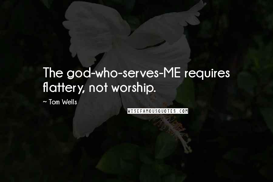 Tom Wells Quotes: The god-who-serves-ME requires flattery, not worship.