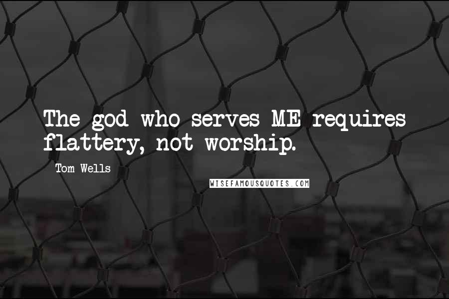 Tom Wells Quotes: The god-who-serves-ME requires flattery, not worship.