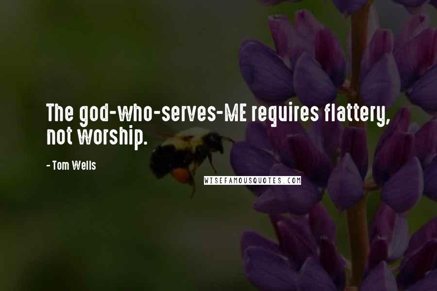 Tom Wells Quotes: The god-who-serves-ME requires flattery, not worship.