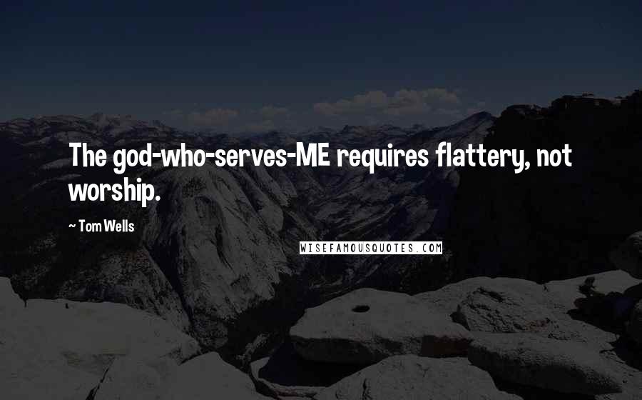 Tom Wells Quotes: The god-who-serves-ME requires flattery, not worship.