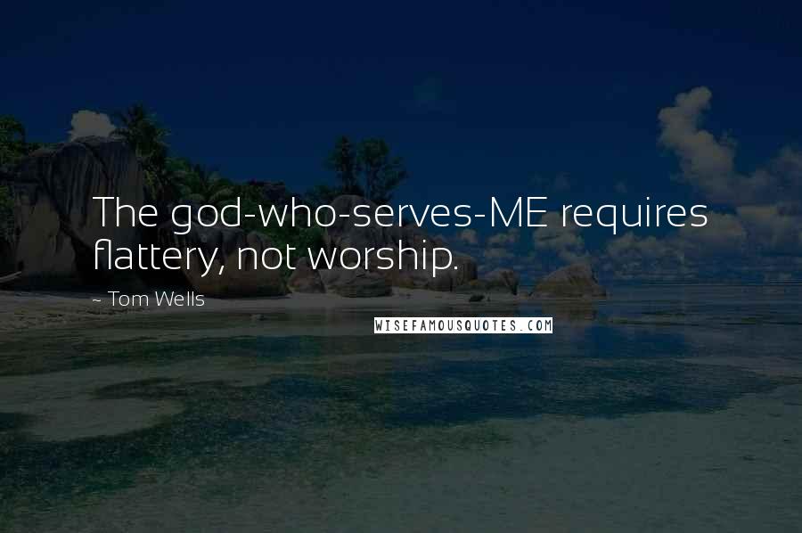 Tom Wells Quotes: The god-who-serves-ME requires flattery, not worship.