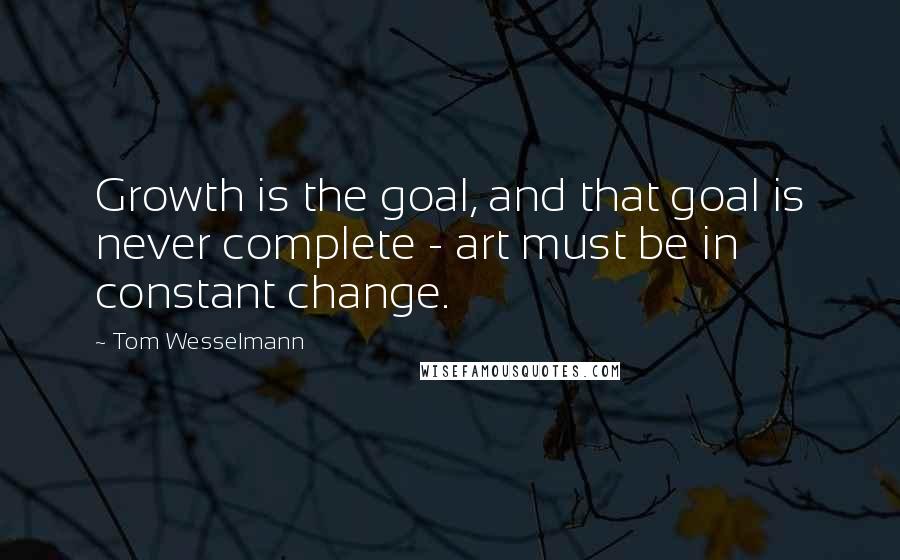 Tom Wesselmann Quotes: Growth is the goal, and that goal is never complete - art must be in constant change.