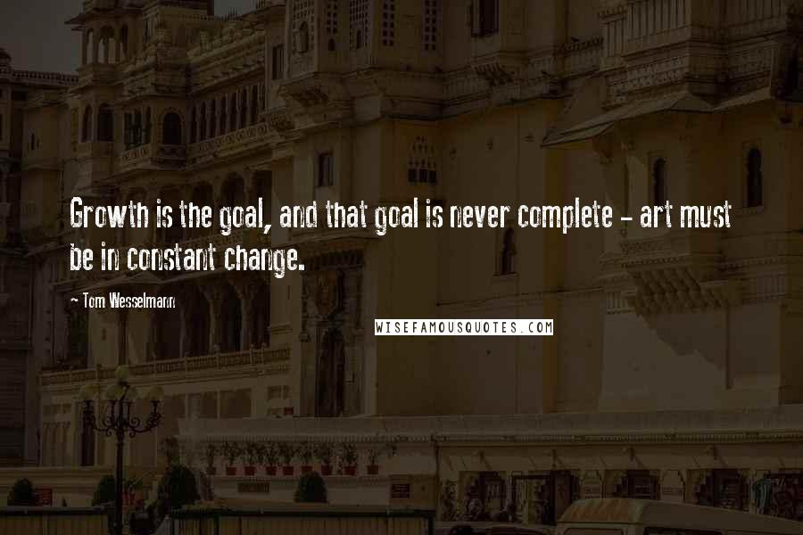 Tom Wesselmann Quotes: Growth is the goal, and that goal is never complete - art must be in constant change.