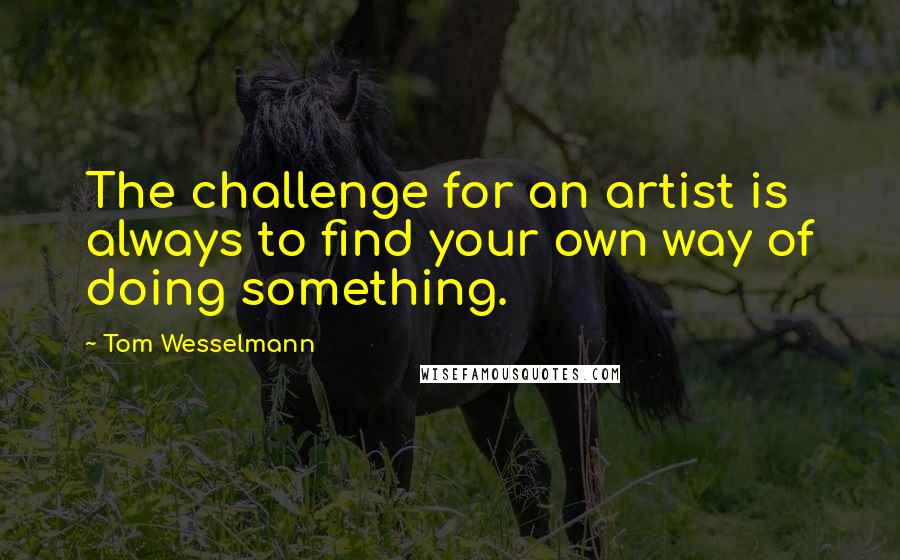Tom Wesselmann Quotes: The challenge for an artist is always to find your own way of doing something.