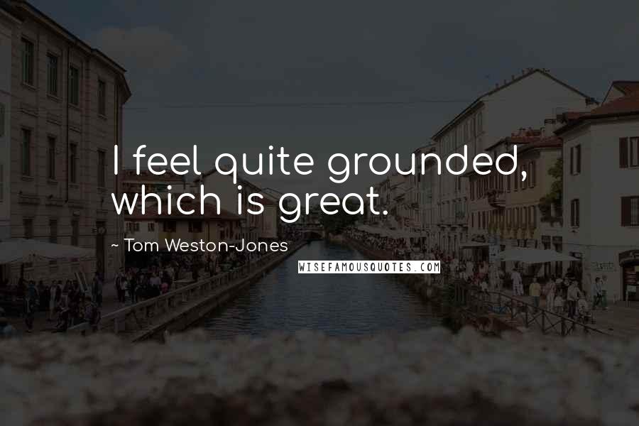 Tom Weston-Jones Quotes: I feel quite grounded, which is great.