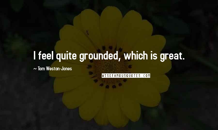 Tom Weston-Jones Quotes: I feel quite grounded, which is great.