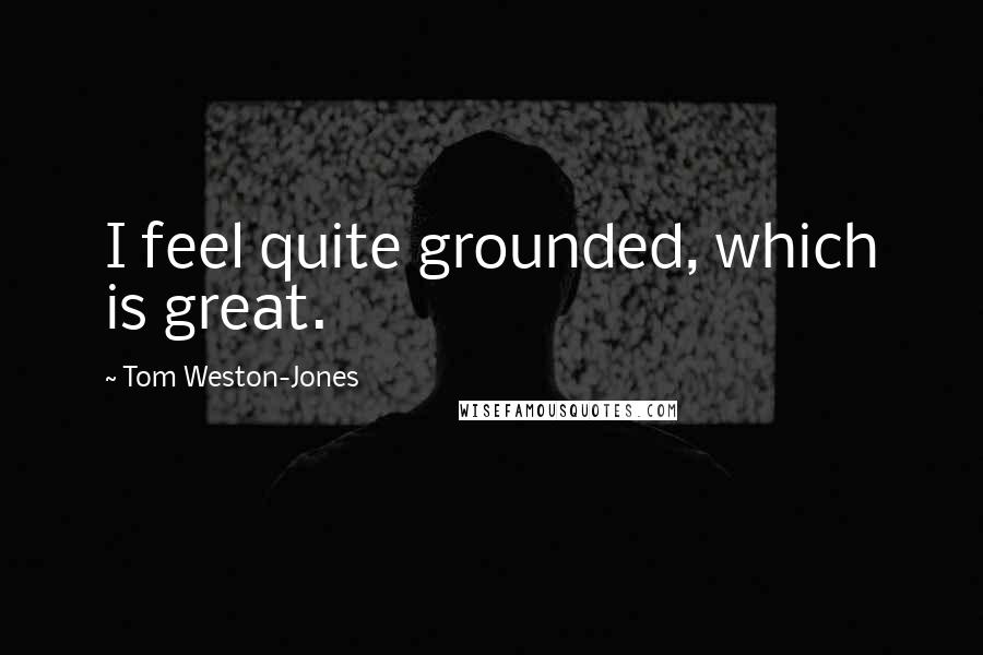 Tom Weston-Jones Quotes: I feel quite grounded, which is great.