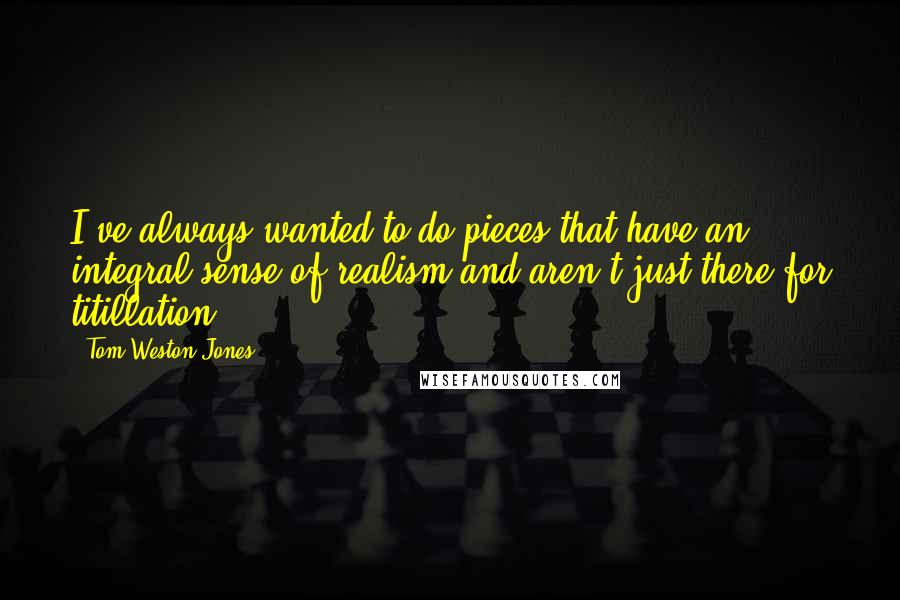 Tom Weston-Jones Quotes: I've always wanted to do pieces that have an integral sense of realism and aren't just there for titillation.