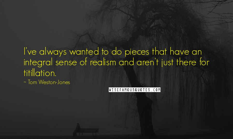 Tom Weston-Jones Quotes: I've always wanted to do pieces that have an integral sense of realism and aren't just there for titillation.