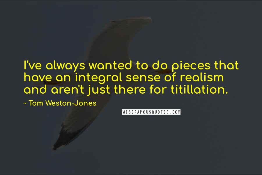 Tom Weston-Jones Quotes: I've always wanted to do pieces that have an integral sense of realism and aren't just there for titillation.