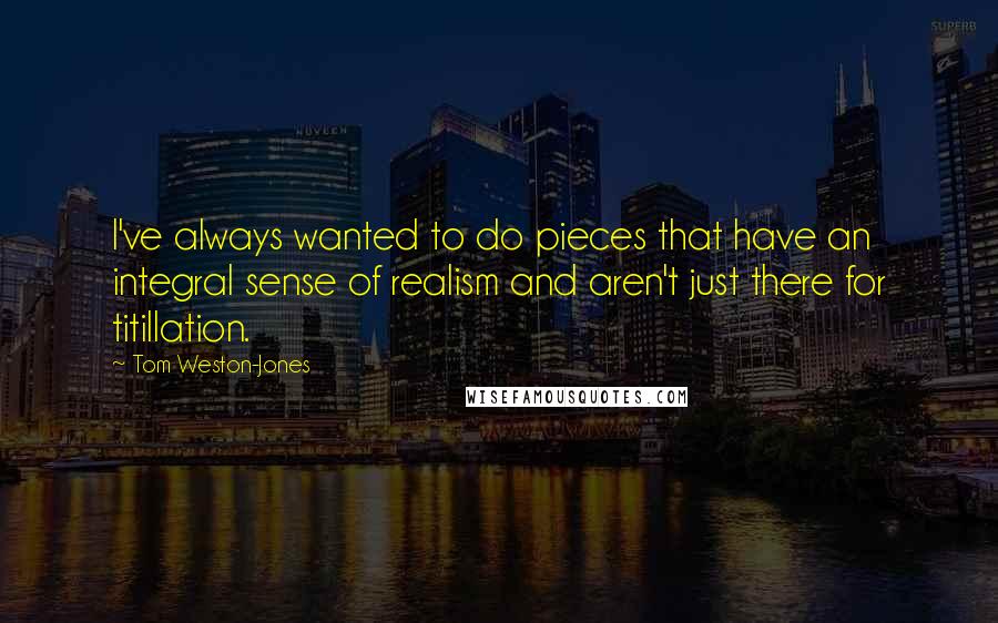 Tom Weston-Jones Quotes: I've always wanted to do pieces that have an integral sense of realism and aren't just there for titillation.