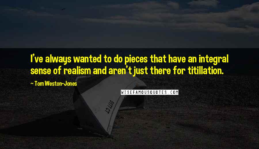 Tom Weston-Jones Quotes: I've always wanted to do pieces that have an integral sense of realism and aren't just there for titillation.