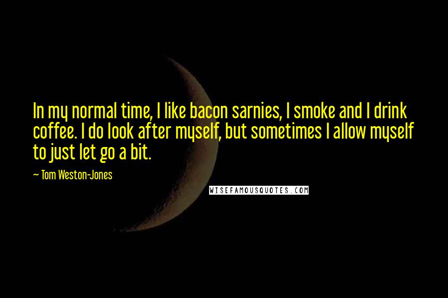 Tom Weston-Jones Quotes: In my normal time, I like bacon sarnies, I smoke and I drink coffee. I do look after myself, but sometimes I allow myself to just let go a bit.