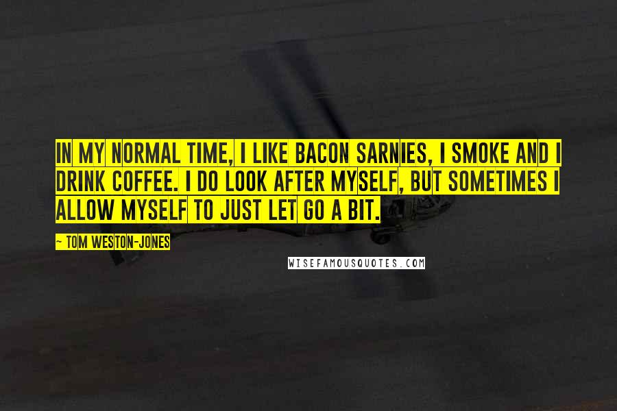 Tom Weston-Jones Quotes: In my normal time, I like bacon sarnies, I smoke and I drink coffee. I do look after myself, but sometimes I allow myself to just let go a bit.