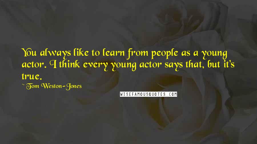 Tom Weston-Jones Quotes: You always like to learn from people as a young actor. I think every young actor says that, but it's true.