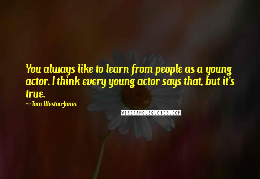 Tom Weston-Jones Quotes: You always like to learn from people as a young actor. I think every young actor says that, but it's true.