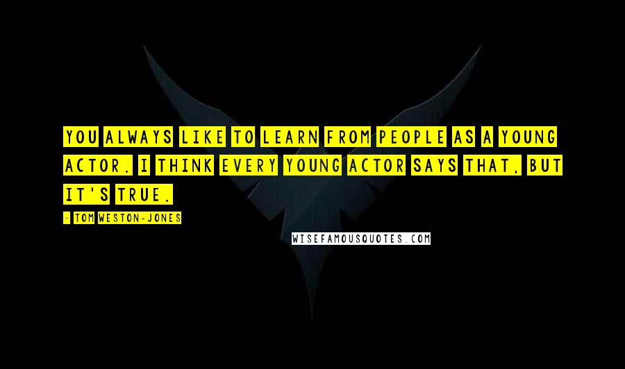 Tom Weston-Jones Quotes: You always like to learn from people as a young actor. I think every young actor says that, but it's true.