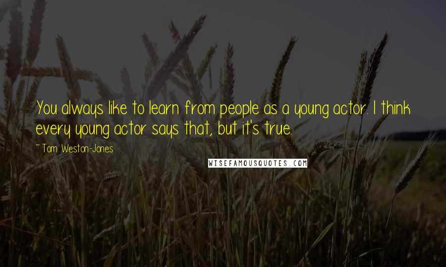 Tom Weston-Jones Quotes: You always like to learn from people as a young actor. I think every young actor says that, but it's true.