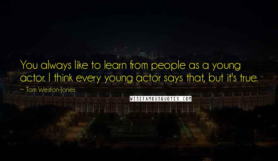 Tom Weston-Jones Quotes: You always like to learn from people as a young actor. I think every young actor says that, but it's true.