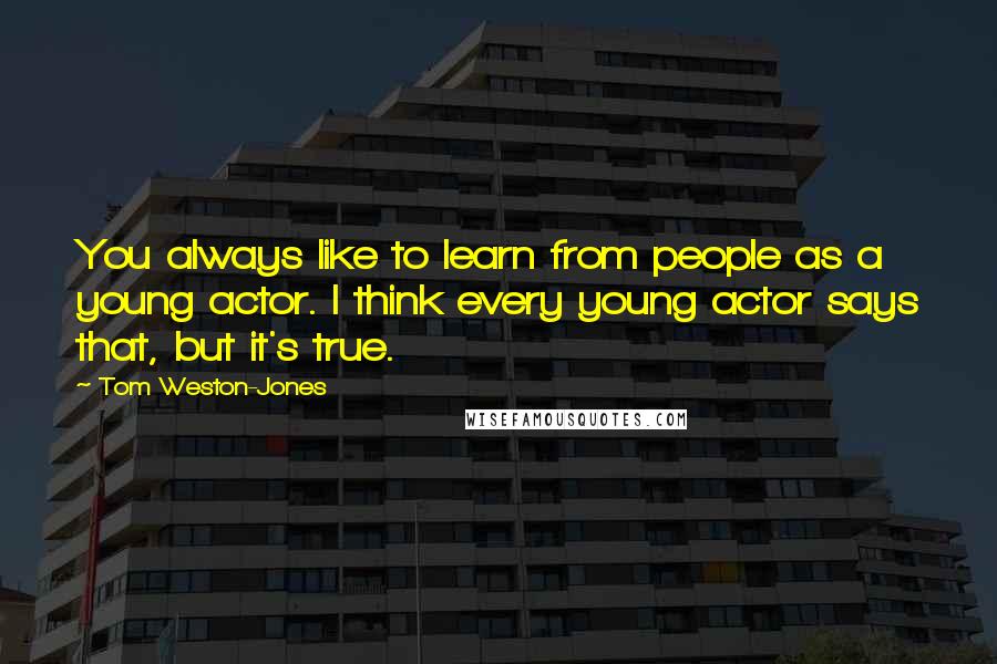 Tom Weston-Jones Quotes: You always like to learn from people as a young actor. I think every young actor says that, but it's true.