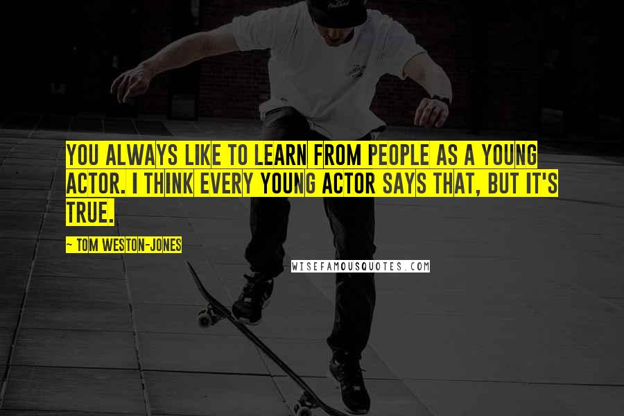 Tom Weston-Jones Quotes: You always like to learn from people as a young actor. I think every young actor says that, but it's true.