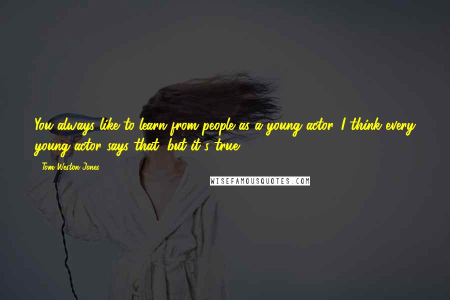 Tom Weston-Jones Quotes: You always like to learn from people as a young actor. I think every young actor says that, but it's true.