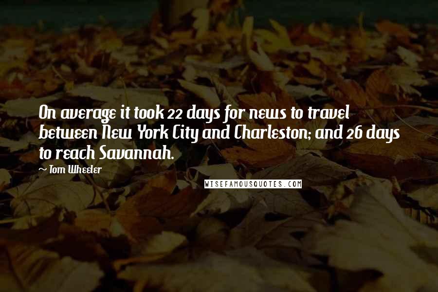 Tom Wheeler Quotes: On average it took 22 days for news to travel between New York City and Charleston; and 26 days to reach Savannah.