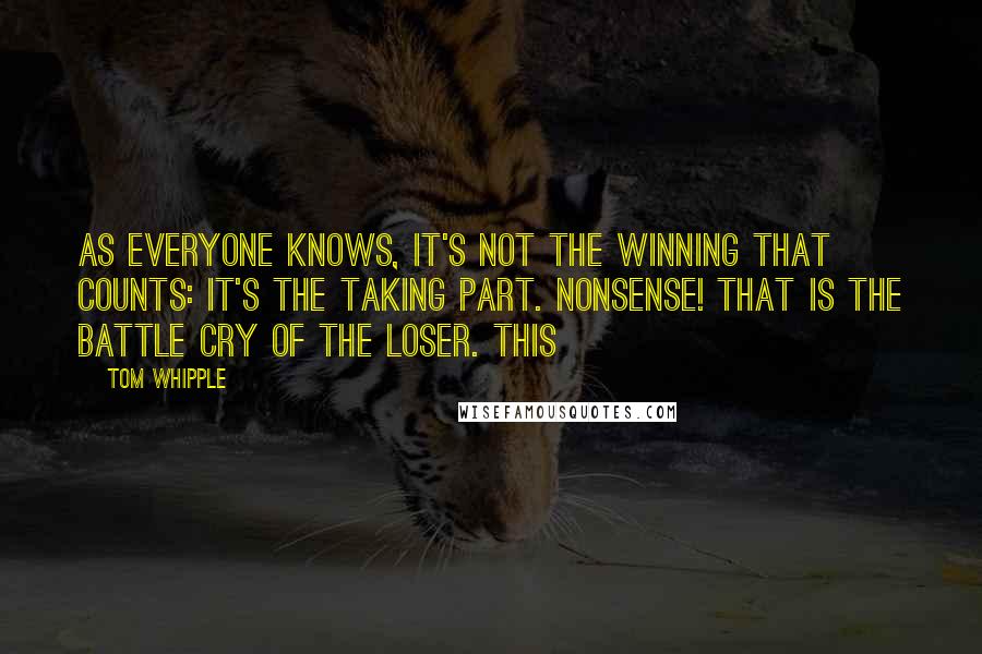Tom Whipple Quotes: As everyone knows, it's not the winning that counts: it's the taking part. Nonsense! That is the battle cry of the loser. This