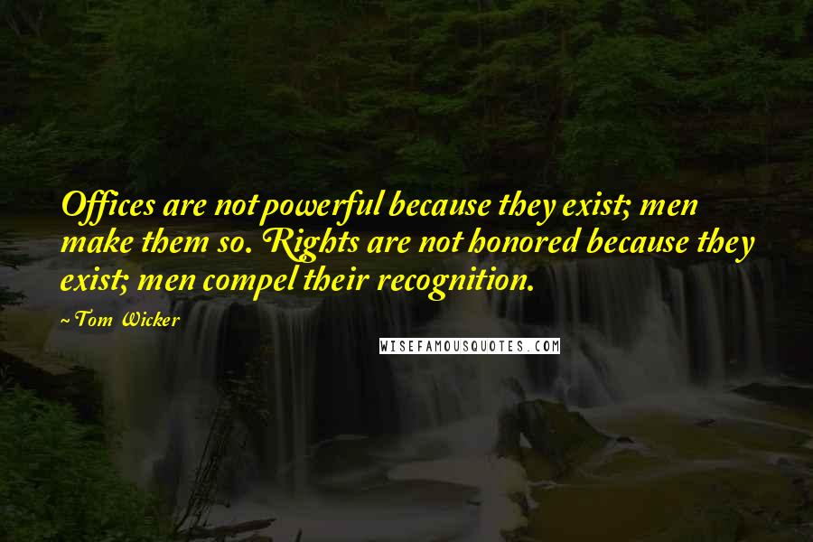 Tom Wicker Quotes: Offices are not powerful because they exist; men make them so. Rights are not honored because they exist; men compel their recognition.