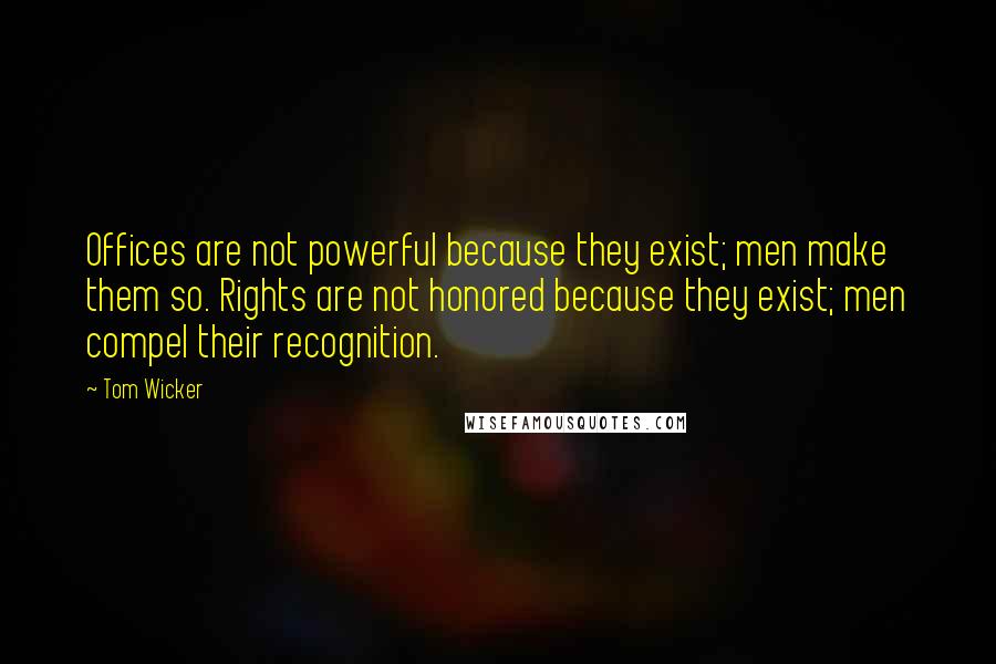 Tom Wicker Quotes: Offices are not powerful because they exist; men make them so. Rights are not honored because they exist; men compel their recognition.