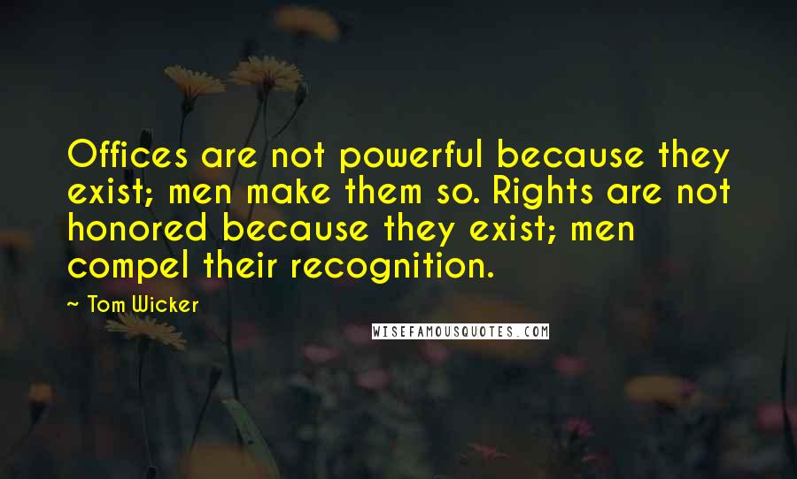 Tom Wicker Quotes: Offices are not powerful because they exist; men make them so. Rights are not honored because they exist; men compel their recognition.