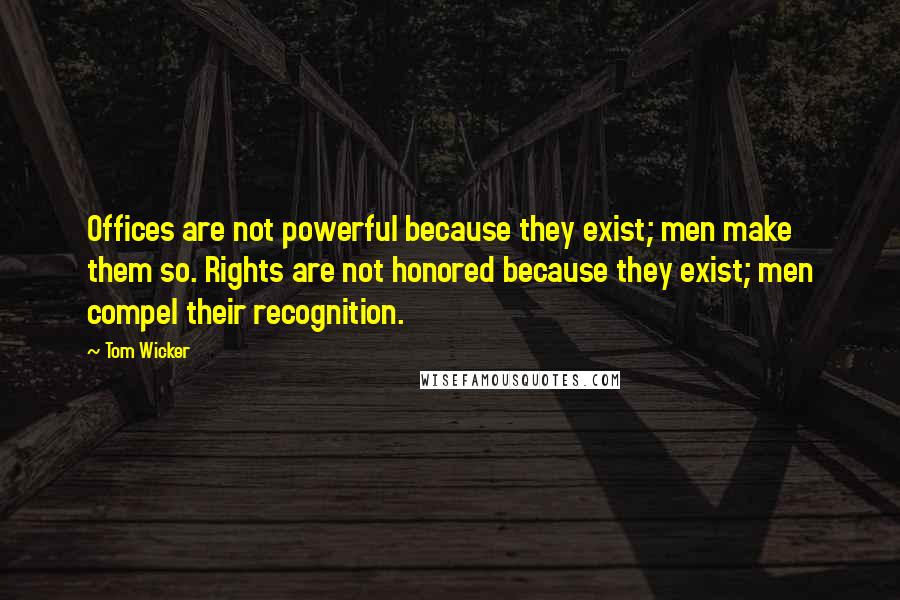 Tom Wicker Quotes: Offices are not powerful because they exist; men make them so. Rights are not honored because they exist; men compel their recognition.