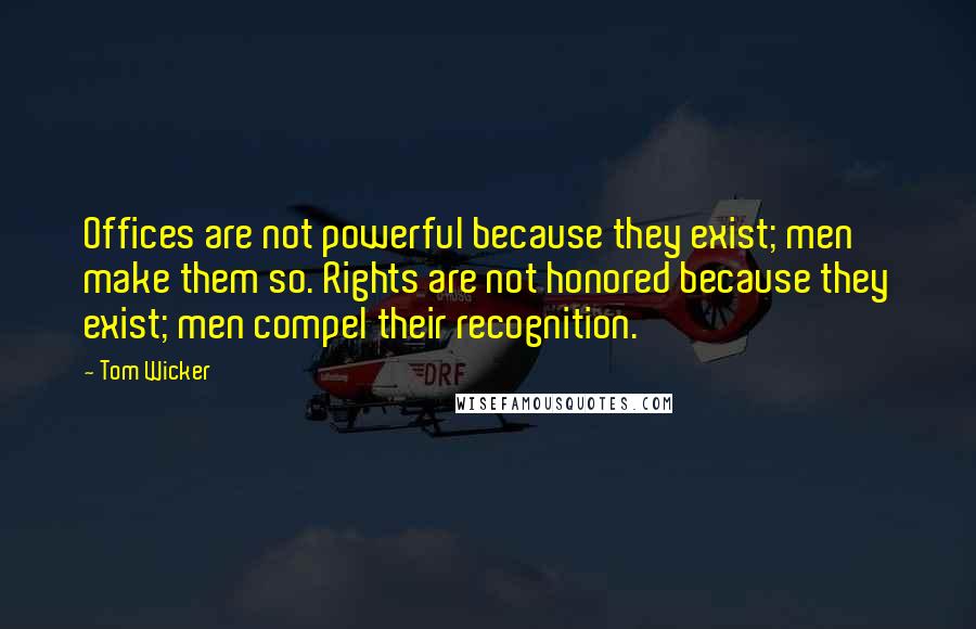 Tom Wicker Quotes: Offices are not powerful because they exist; men make them so. Rights are not honored because they exist; men compel their recognition.