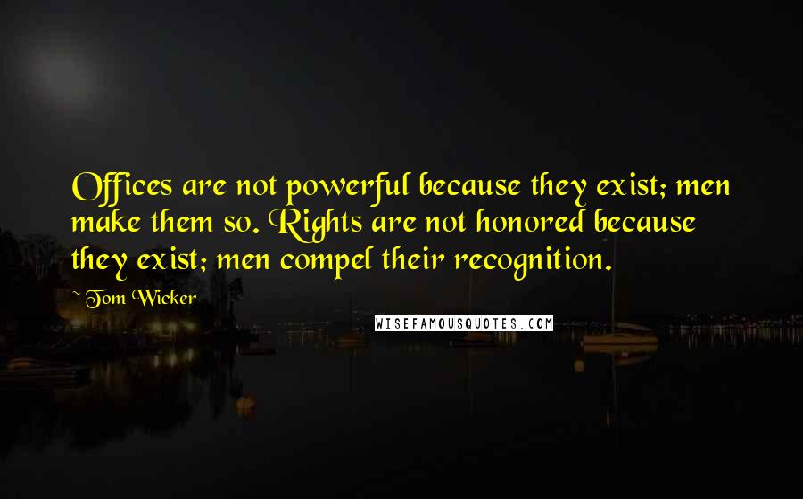 Tom Wicker Quotes: Offices are not powerful because they exist; men make them so. Rights are not honored because they exist; men compel their recognition.