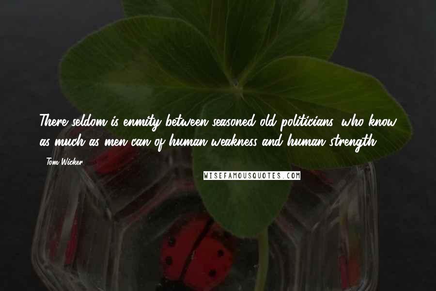 Tom Wicker Quotes: There seldom is enmity between seasoned old politicians, who know as much as men can of human weakness and human strength.