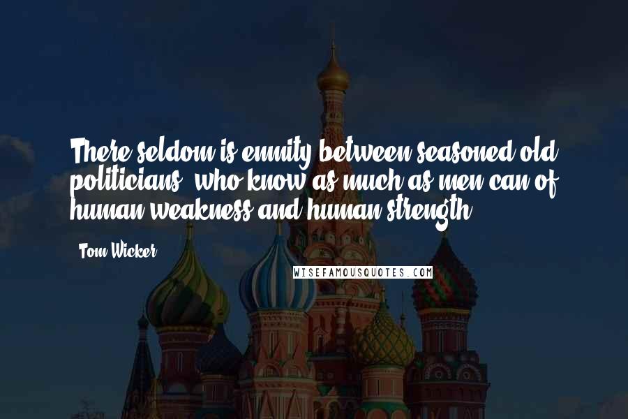 Tom Wicker Quotes: There seldom is enmity between seasoned old politicians, who know as much as men can of human weakness and human strength.