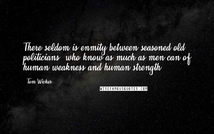 Tom Wicker Quotes: There seldom is enmity between seasoned old politicians, who know as much as men can of human weakness and human strength.