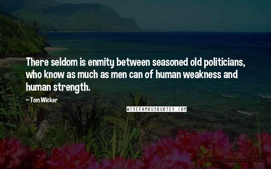 Tom Wicker Quotes: There seldom is enmity between seasoned old politicians, who know as much as men can of human weakness and human strength.