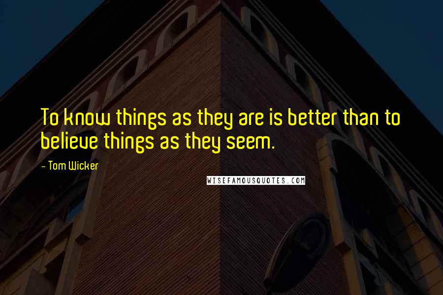 Tom Wicker Quotes: To know things as they are is better than to believe things as they seem.