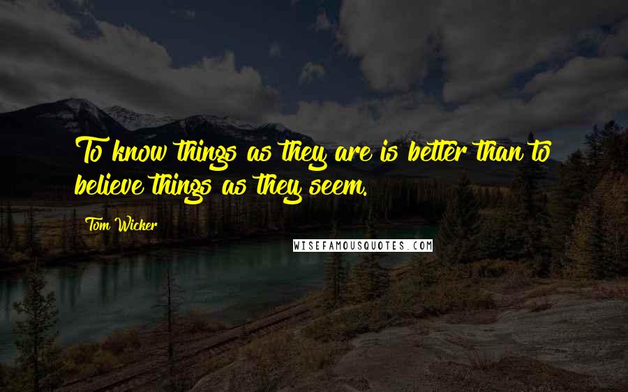 Tom Wicker Quotes: To know things as they are is better than to believe things as they seem.