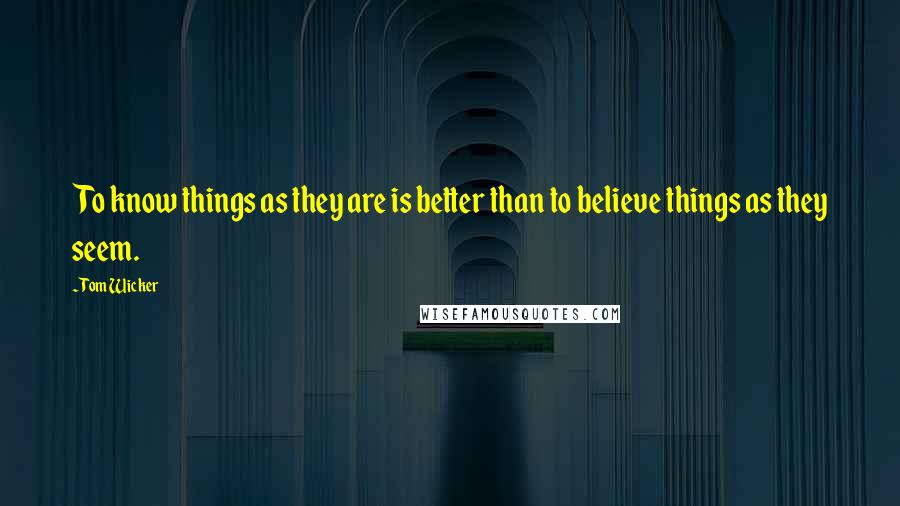 Tom Wicker Quotes: To know things as they are is better than to believe things as they seem.