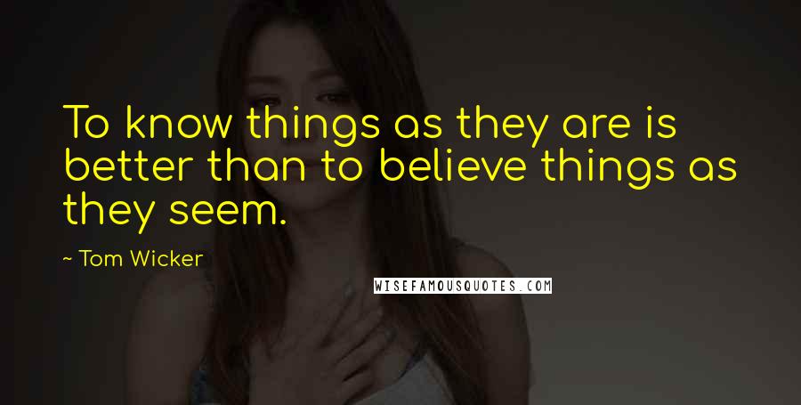 Tom Wicker Quotes: To know things as they are is better than to believe things as they seem.